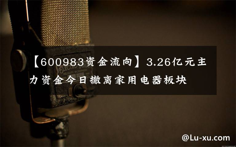 【600983資金流向】3.26億元主力資金今日撤離家用電器板塊