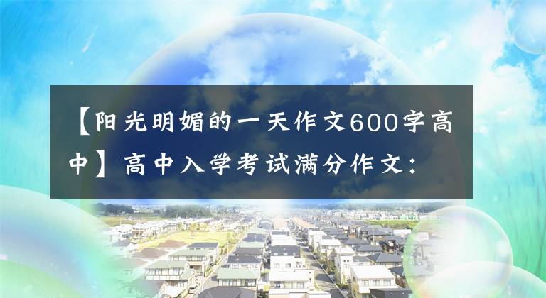 【陽光明媚的一天作文600字高中】高中入學(xué)考試滿分作文：我在陽光下長大。(有時胡云想吻太陽。）