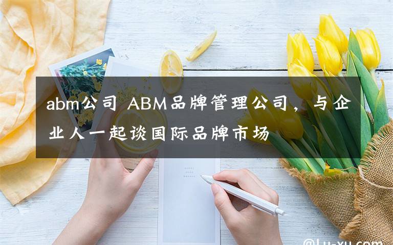 abm公司 ABM品牌管理公司，與企業(yè)人一起談國際品牌市場