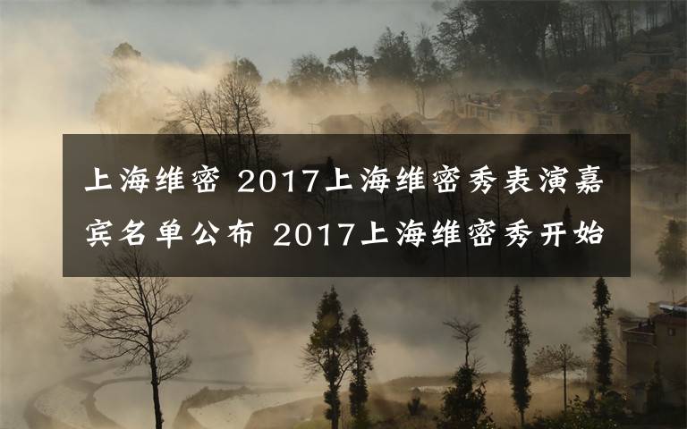 上海維密 2017上海維密秀表演嘉賓名單公布 2017上海維密秀開始時間附直播地址