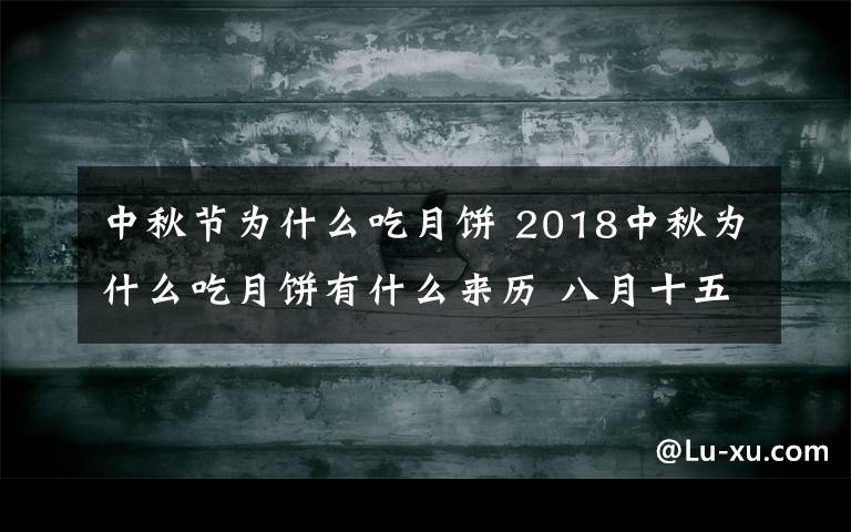 中秋節(jié)為什么吃月餅 2018中秋為什么吃月餅有什么來歷 八月十五吃月餅有何寓意