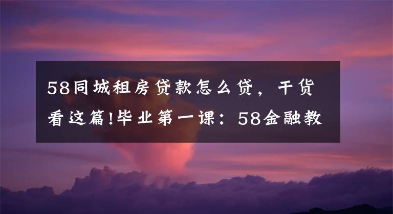 58同城租房貸款怎么貸，干貨看這篇!畢業(yè)第一課：58金融教你巧租好房