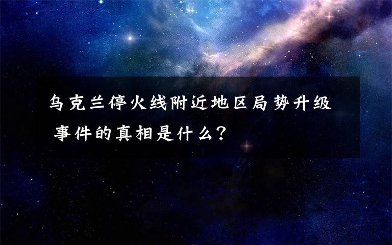 烏克蘭?；鹁€附近地區(qū)局勢(shì)升級(jí) 事件的真相是什么？