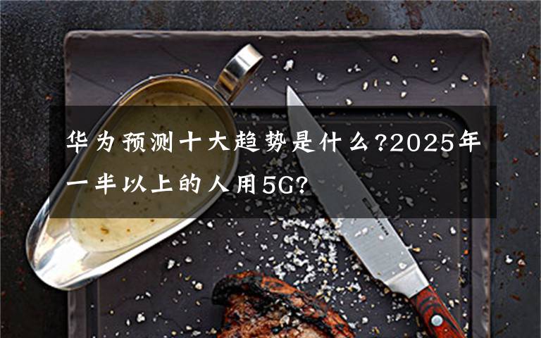 華為預(yù)測(cè)十大趨勢(shì)是什么?2025年一半以上的人用5G?