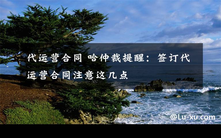 代運營合同 哈仲裁提醒：簽訂代運營合同注意這幾點