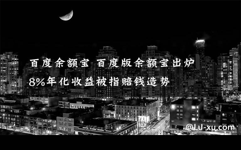 百度余額寶 百度版余額寶出爐 8%年化收益被指賠錢造勢(shì)