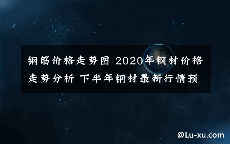 鋼筋價(jià)格走勢(shì)圖 2020年鋼材價(jià)格走勢(shì)分析 下半年鋼材最新行情預(yù)測(cè)