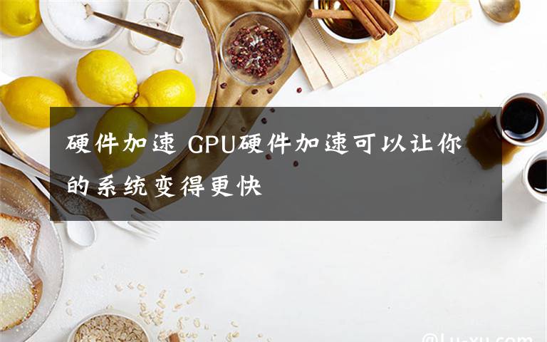 硬件加速 GPU硬件加速可以讓你的系統(tǒng)變得更快