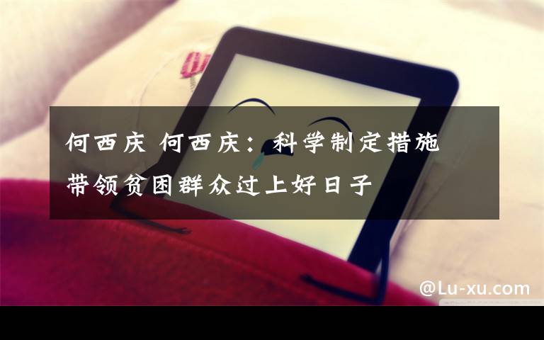 何西慶 何西慶：科學(xué)制定措施 帶領(lǐng)貧困群眾過上好日子