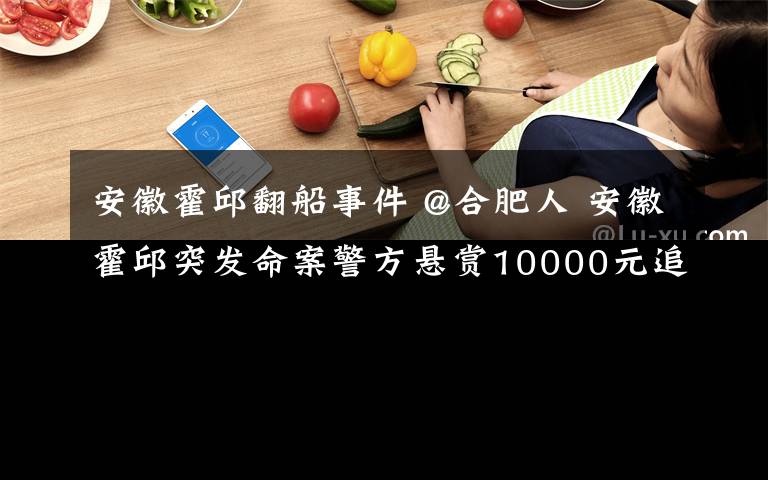 安徽霍邱翻船事件 @合肥人 安徽霍邱突發(fā)命案警方懸賞10000元追捕此人……