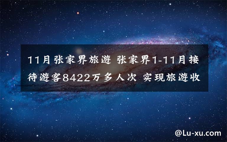 11月張家界旅游 張家界1-11月接待游客8422萬多人次 實現(xiàn)旅游收入710億元