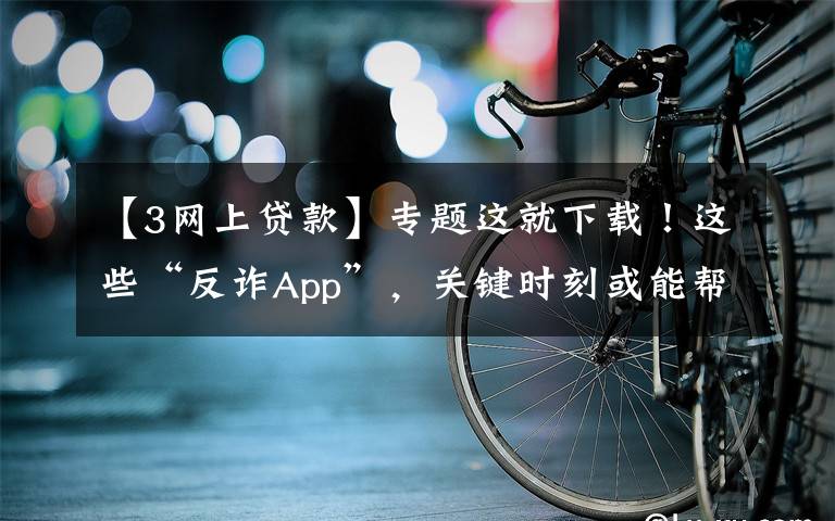 【3網(wǎng)上貸款】專題這就下載！這些“反詐App”，關(guān)鍵時(shí)刻或能幫上你