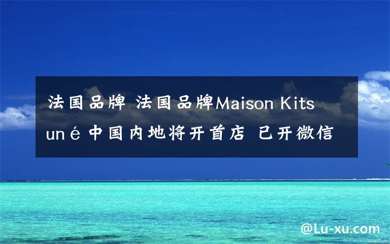 法國品牌 法國品牌Maison Kitsuné中國內(nèi)地將開首店 已開微信商城