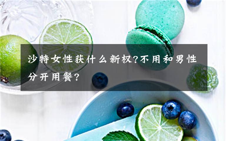 沙特女性獲什么新權(quán)?不用和男性分開用餐?