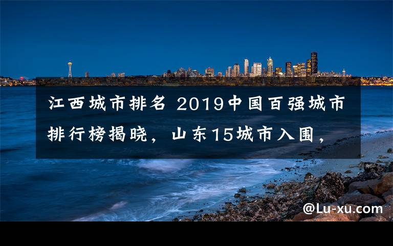 江西城市排名 2019中國百強(qiáng)城市排行榜揭曉，山東15城市入圍，總數(shù)第一