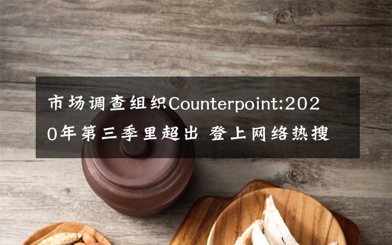 市場調(diào)查組織Counterpoint:2020年第三季里超出 登上網(wǎng)絡(luò)熱搜了！