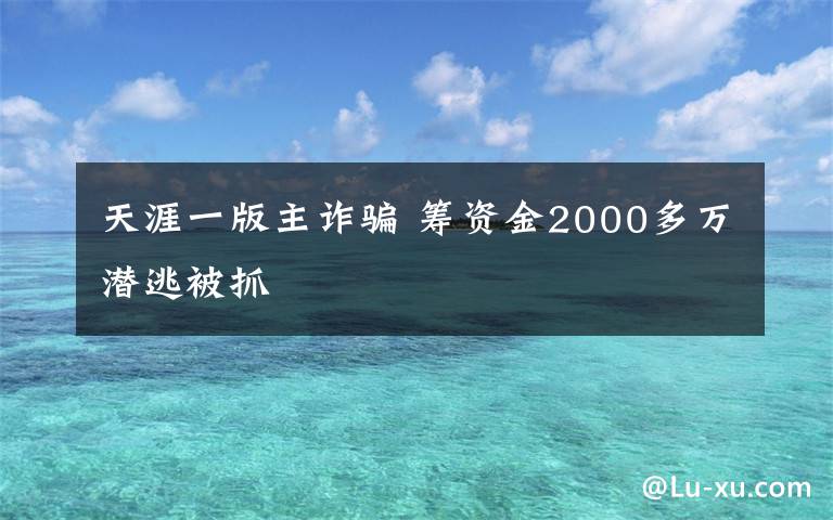 天涯一版主詐騙 籌資金2000多萬潛逃被抓