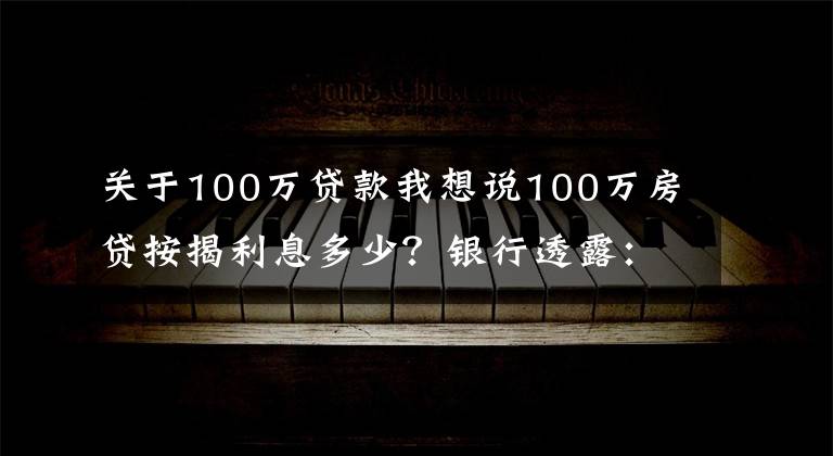 關(guān)于100萬貸款我想說100萬房貸按揭利息多少？銀行透露：這樣做可以少付40多萬