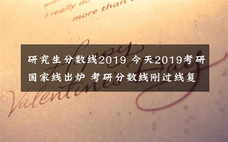 研究生分數(shù)線2019 今天2019考研國家線出爐 考研分數(shù)線剛過線復試怎么準備怎么調(diào)劑