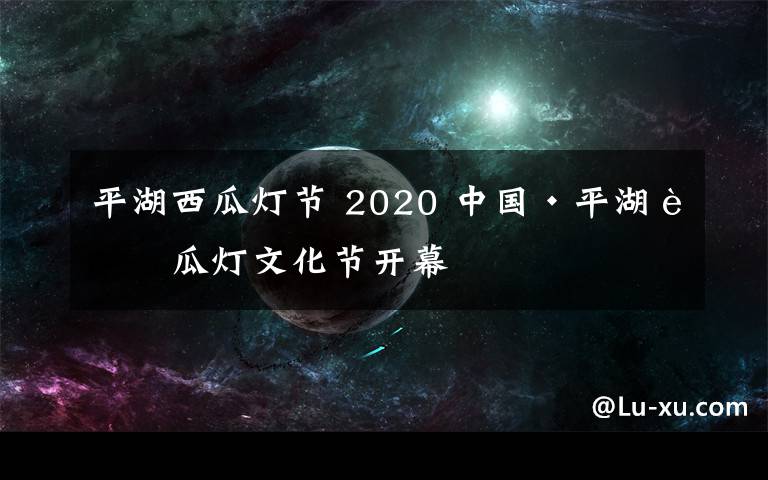 平湖西瓜燈節(jié) 2020 中國·平湖西瓜燈文化節(jié)開幕