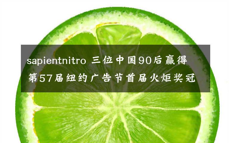 sapientnitro 三位中國(guó)90后贏得第57屆紐約廣告節(jié)首屆火炬獎(jiǎng)冠軍