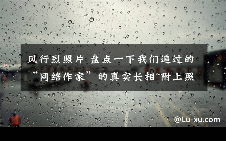 風(fēng)行烈照片 盤點(diǎn)一下我們追過的“網(wǎng)絡(luò)作家”的真實(shí)長相~附上照片