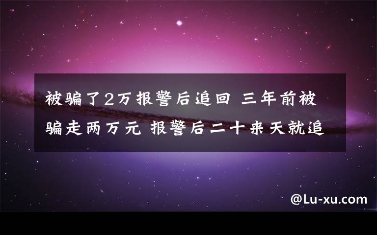 被騙了2萬報警后追回 三年前被騙走兩萬元 報警后二十來天就追回