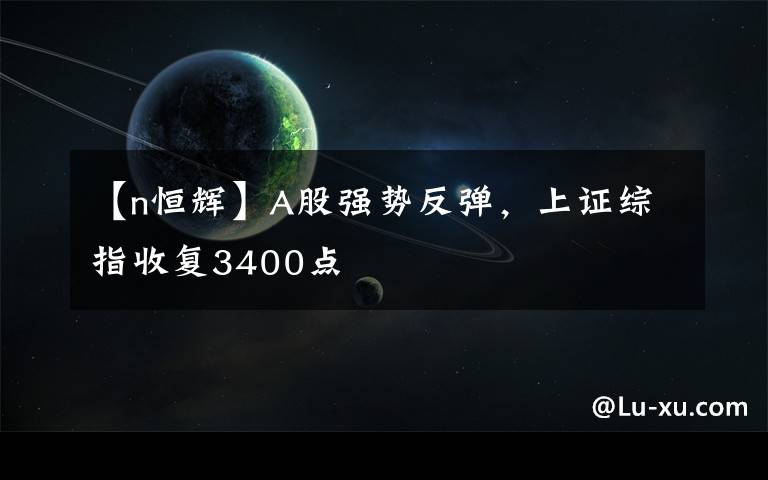 【n恒輝】A股強勢反彈，上證綜指收復3400點