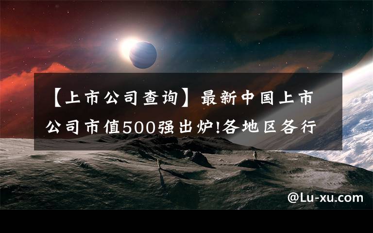 【上市公司查詢】最新中國(guó)上市公司市值500強(qiáng)出爐!各地區(qū)各行業(yè)龍頭曝光