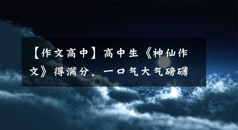 【作文高中】高中生《神仙作文》得滿(mǎn)分，一口氣大氣磅礴，老師：堪比教科書(shū)。