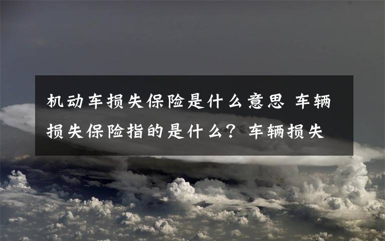 機(jī)動車損失保險(xiǎn)是什么意思 車輛損失保險(xiǎn)指的是什么？車輛損失保險(xiǎn)包括哪些？