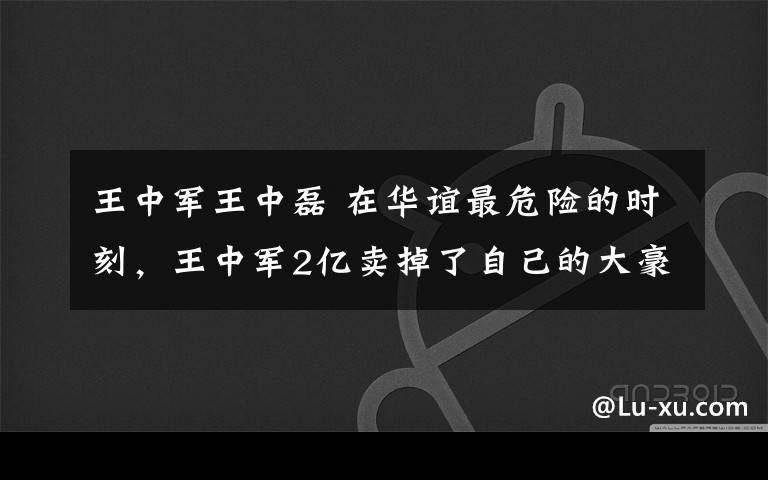 王中軍王中磊 在華誼最危險的時刻，王中軍2億賣掉了自己的大豪宅