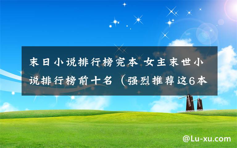 末日小說(shuō)排行榜完本 女主末世小說(shuō)排行榜前十名（強(qiáng)烈推薦這6本末世完結(jié)篇小說(shuō)）