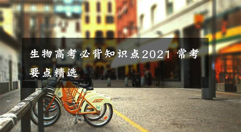 生物高考必背知識(shí)點(diǎn)2021 ?？家c(diǎn)精選