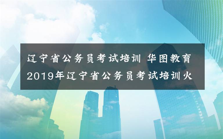 遼寧省公務(wù)員考試培訓 華圖教育2019年遼寧省公務(wù)員考試培訓火熱報名中 ！?。?></a></div>
              <div   id=