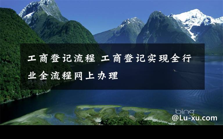 工商登記流程 工商登記實(shí)現(xiàn)全行業(yè)全流程網(wǎng)上辦理