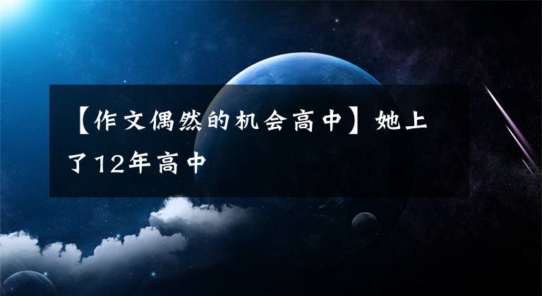 【作文偶然的機(jī)會(huì)高中】她上了12年高中