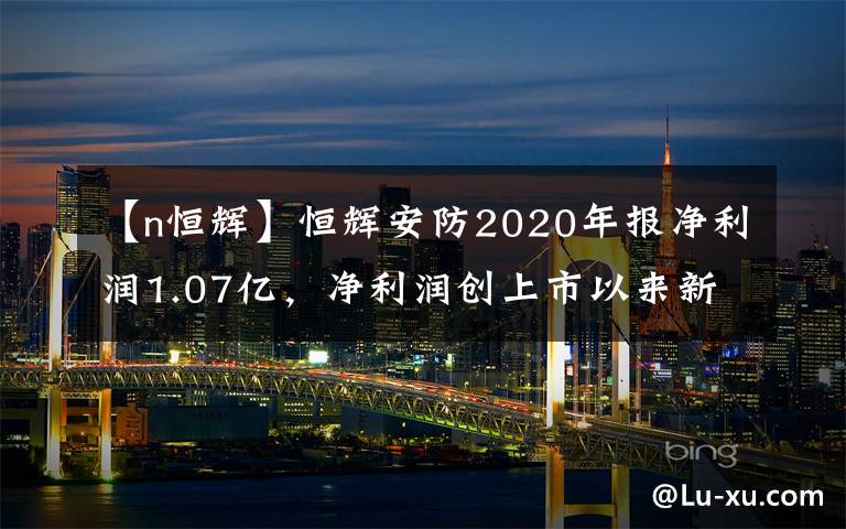 【n恒輝】恒輝安防2020年報(bào)凈利潤1.07億，凈利潤創(chuàng)上市以來新高