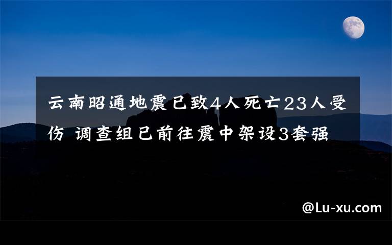 云南昭通地震已致4人死亡23人受傷 調(diào)查組已前往震中架設(shè)3套強震記錄儀