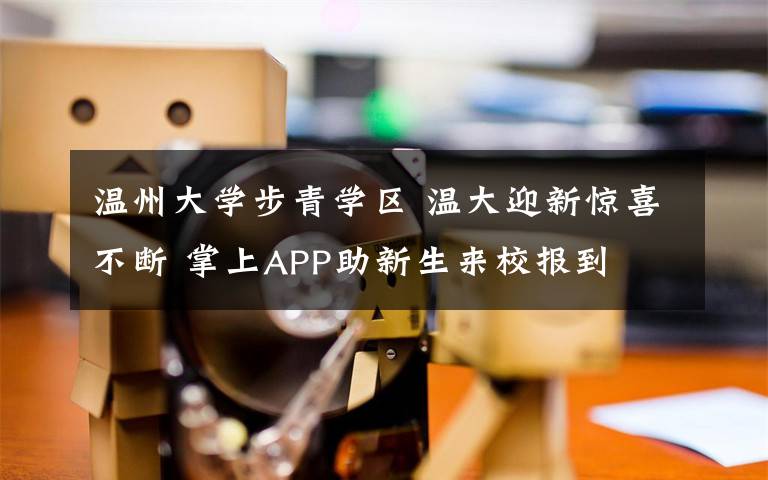 溫州大學步青學區(qū) 溫大迎新驚喜不斷 掌上APP助新生來校報到