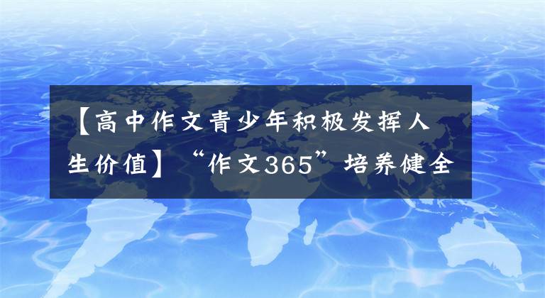 【高中作文青少年積極發(fā)揮人生價值】“作文365”培養(yǎng)健全的人格，承擔(dān)時代的使命