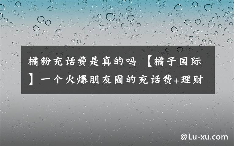 橘粉充話費(fèi)是真的嗎 【橘子國際】一個火爆朋友圈的充話費(fèi)+理財(cái)項(xiàng)目