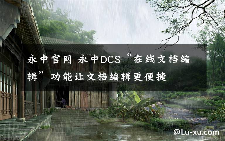 永中官網(wǎng) 永中DCS“在線文檔編輯”功能讓文檔編輯更便捷