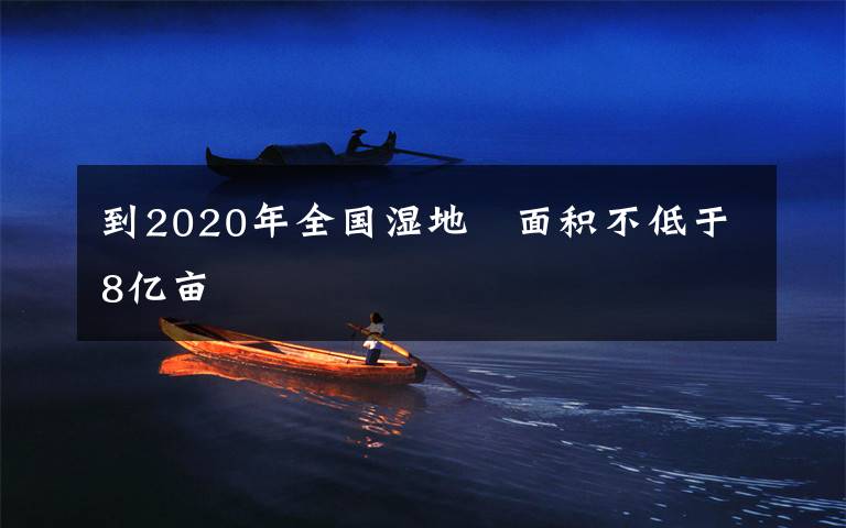 到2020年全國(guó)濕地　面積不低于8億畝