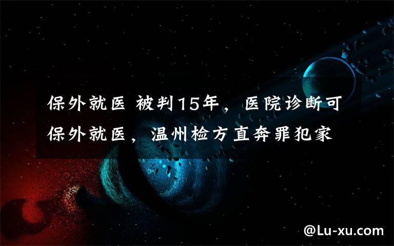 保外就醫(yī) 被判15年，醫(yī)院診斷可保外就醫(yī)，溫州檢方直奔罪犯家中體檢，結(jié)果…