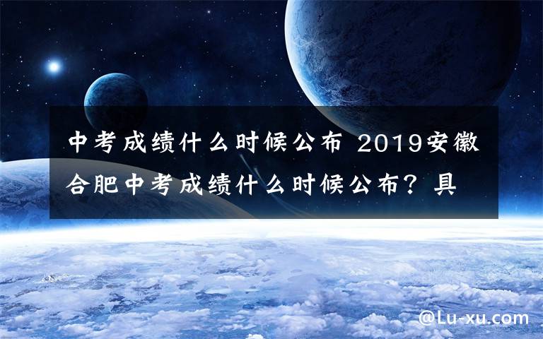 中考成績什么時候公布 2019安徽合肥中考成績什么時候公布？具體查分時間和查分方式