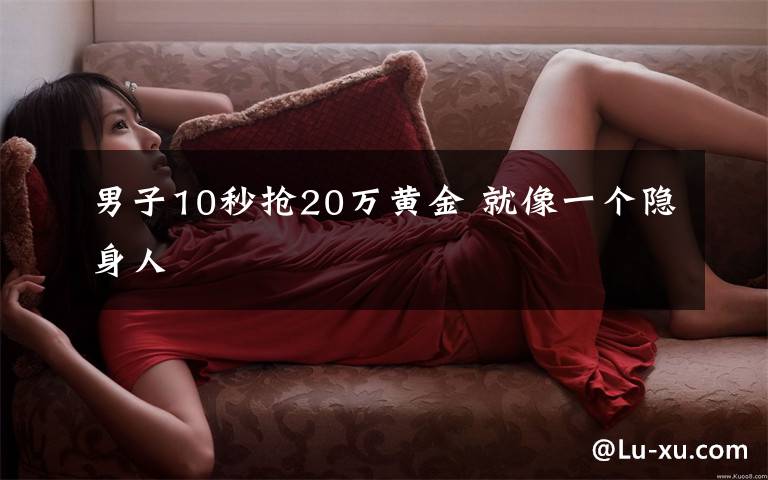 男子10秒搶20萬黃金 就像一個隱身人