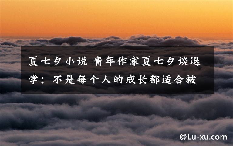 夏七夕小說 青年作家夏七夕談退學：不是每個人的成長都適合被復制