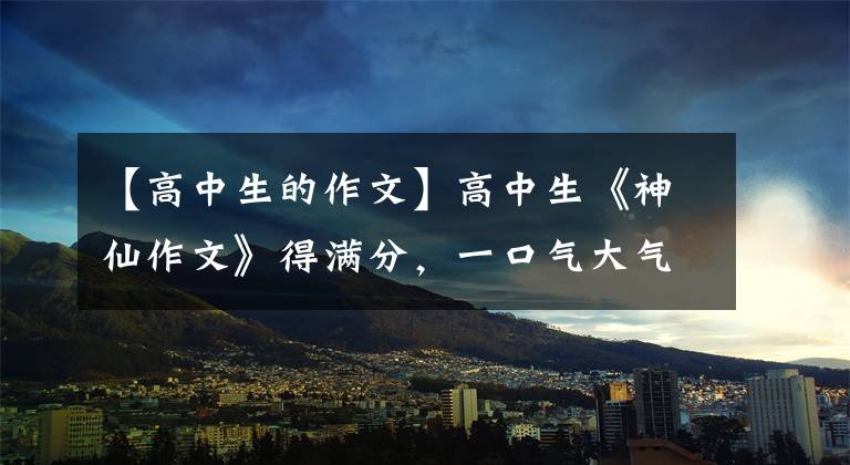 【高中生的作文】高中生《神仙作文》得滿分，一口氣大氣磅礴，老師：堪比教科書。