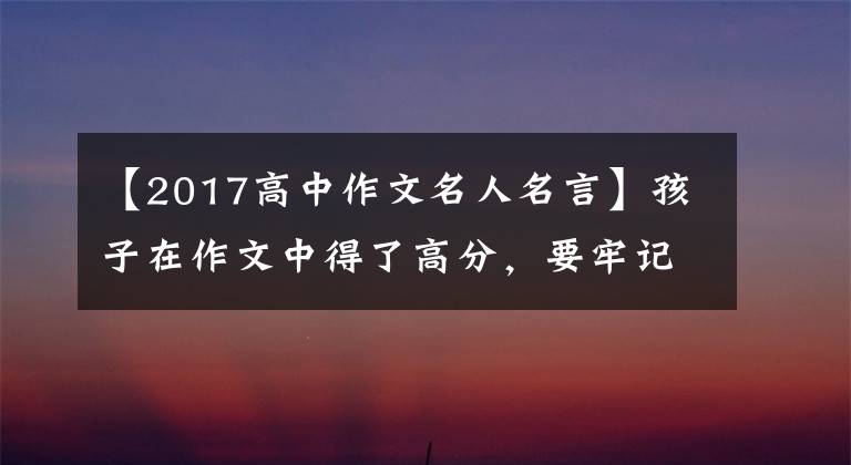 【2017高中作文名人名言】孩子在作文中得了高分，要牢記這60句名言！